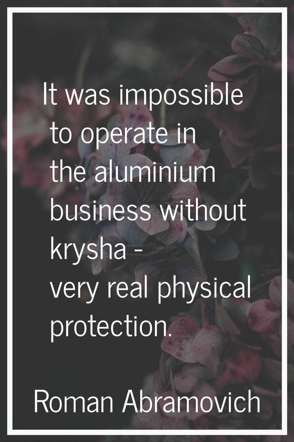 It was impossible to operate in the aluminium business without krysha - very real physical protecti