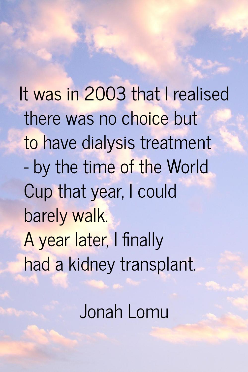 It was in 2003 that I realised there was no choice but to have dialysis treatment - by the time of 