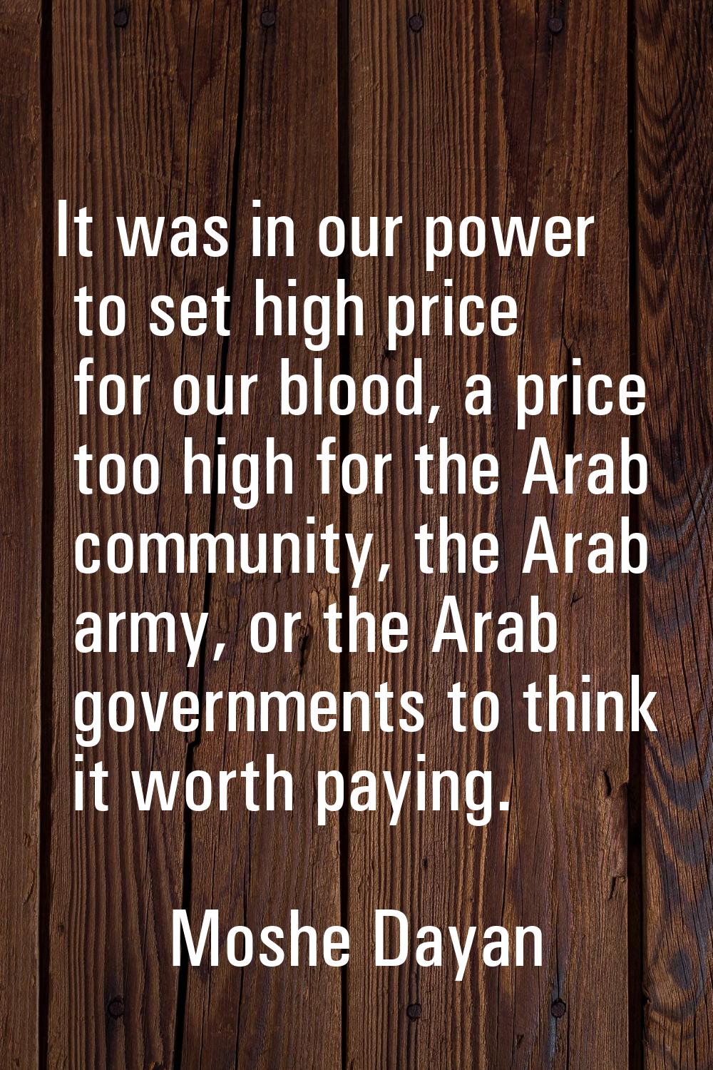 It was in our power to set high price for our blood, a price too high for the Arab community, the A
