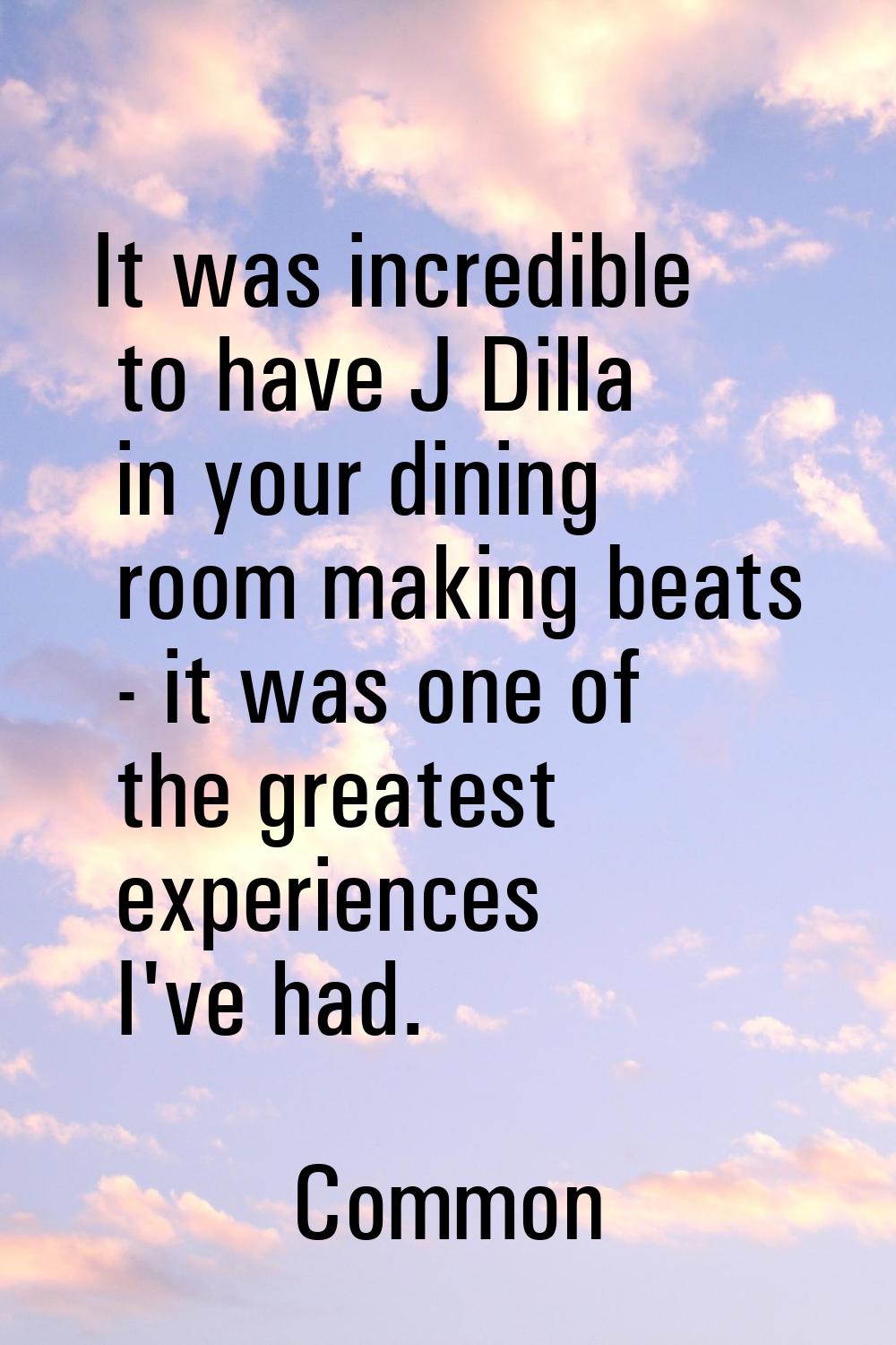 It was incredible to have J Dilla in your dining room making beats - it was one of the greatest exp