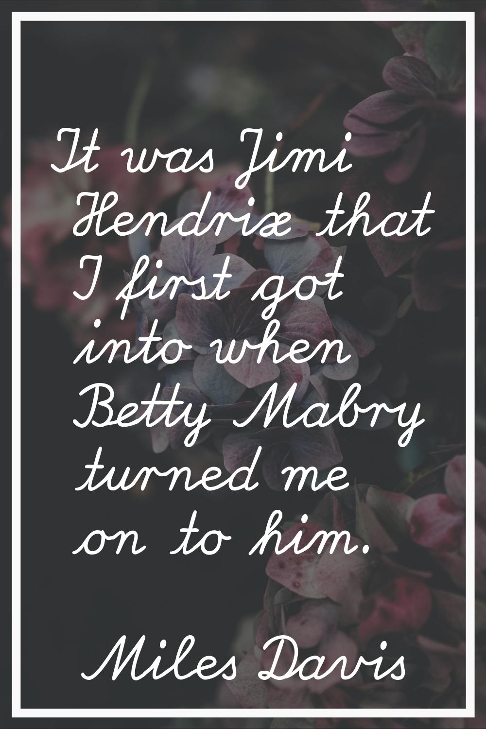 It was Jimi Hendrix that I first got into when Betty Mabry turned me on to him.