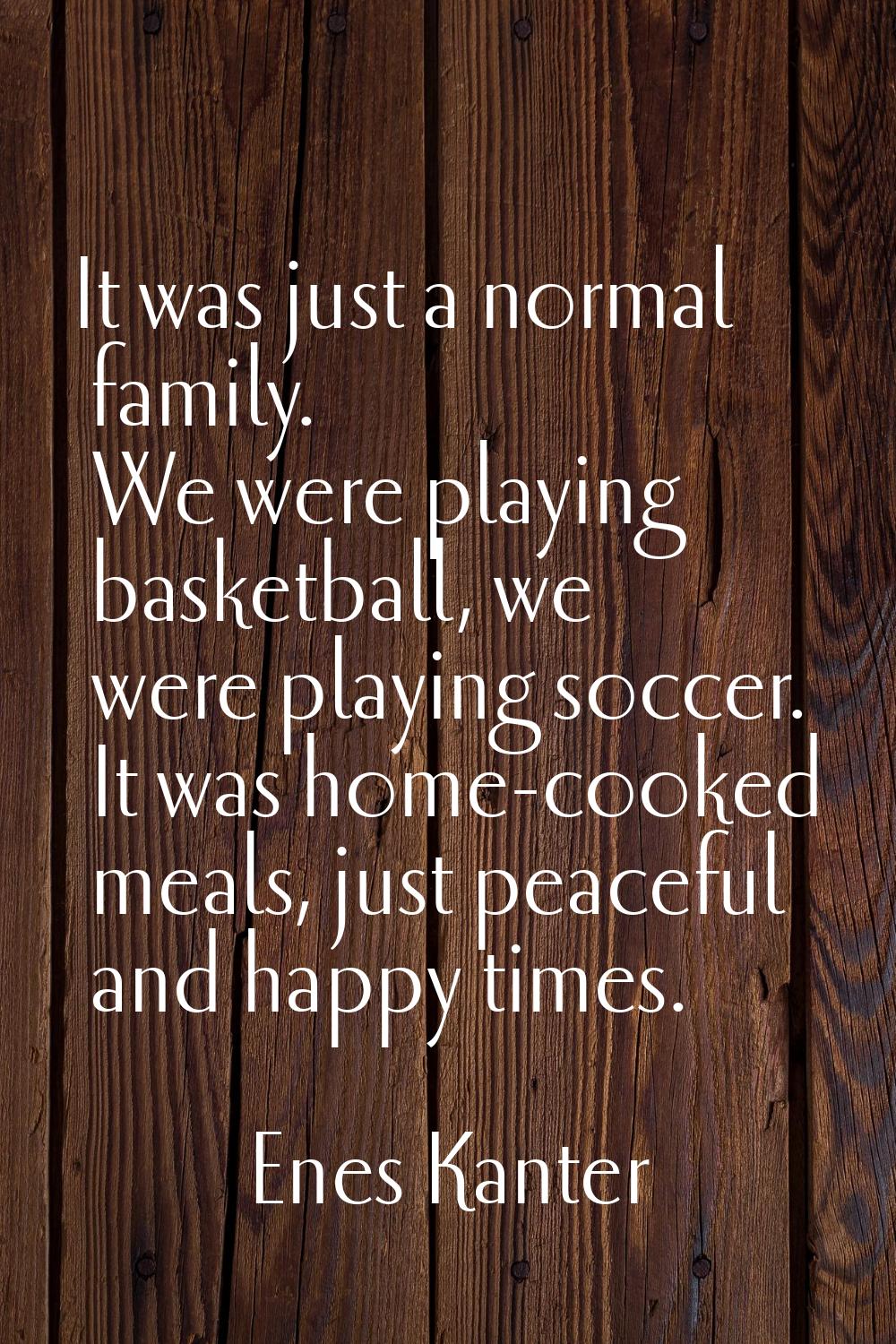 It was just a normal family. We were playing basketball, we were playing soccer. It was home-cooked