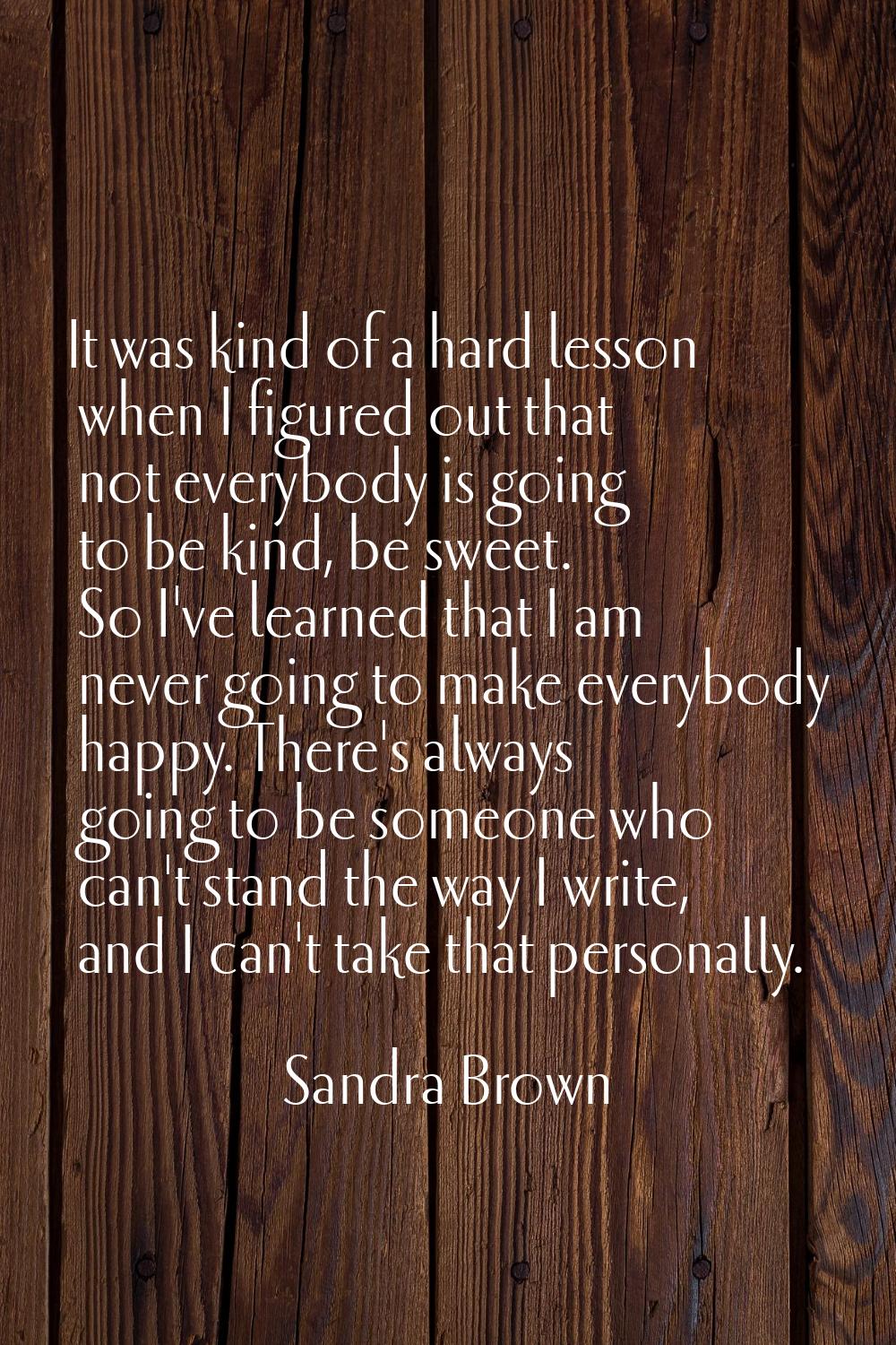 It was kind of a hard lesson when I figured out that not everybody is going to be kind, be sweet. S