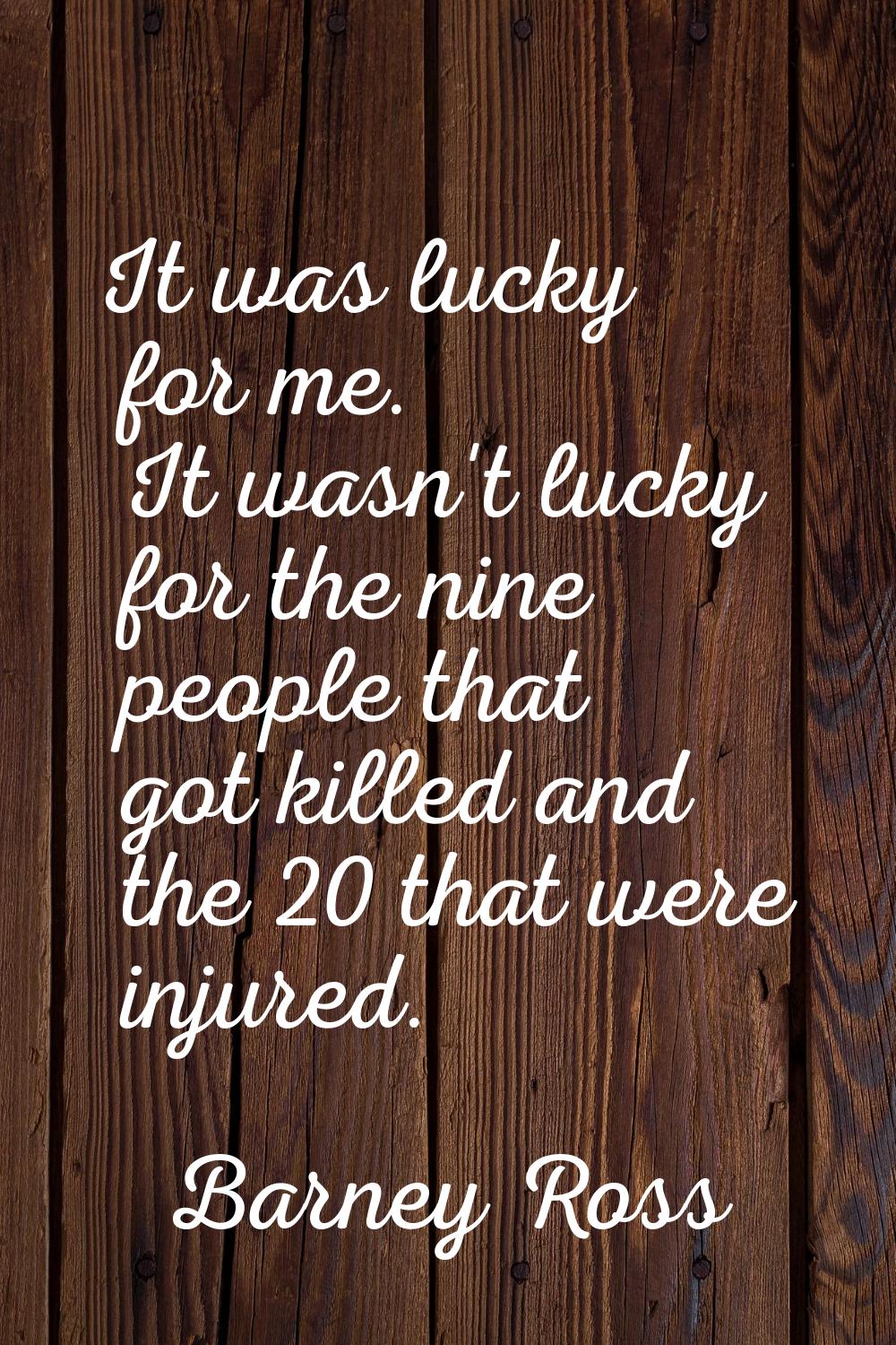 It was lucky for me. It wasn't lucky for the nine people that got killed and the 20 that were injur