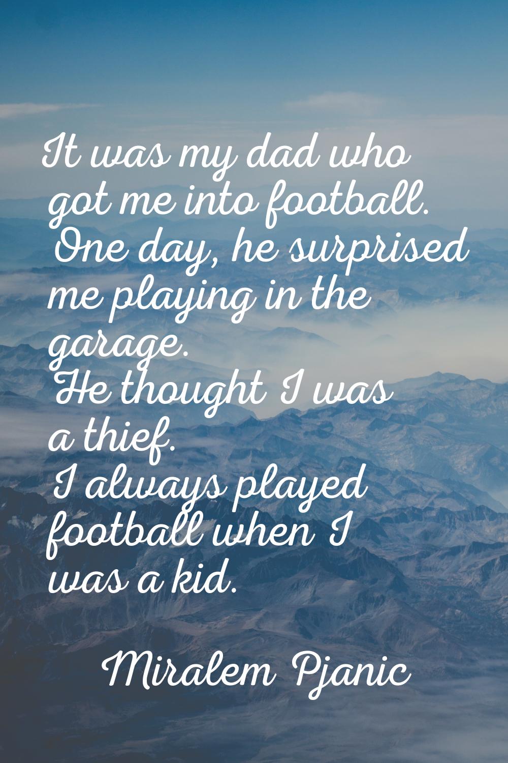 It was my dad who got me into football. One day, he surprised me playing in the garage. He thought 