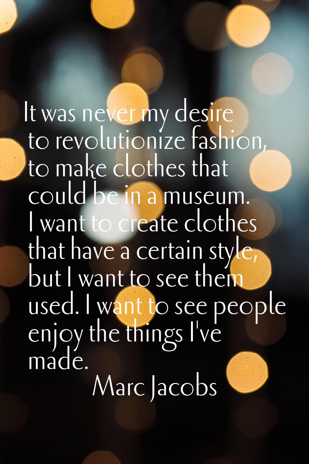 It was never my desire to revolutionize fashion, to make clothes that could be in a museum. I want 