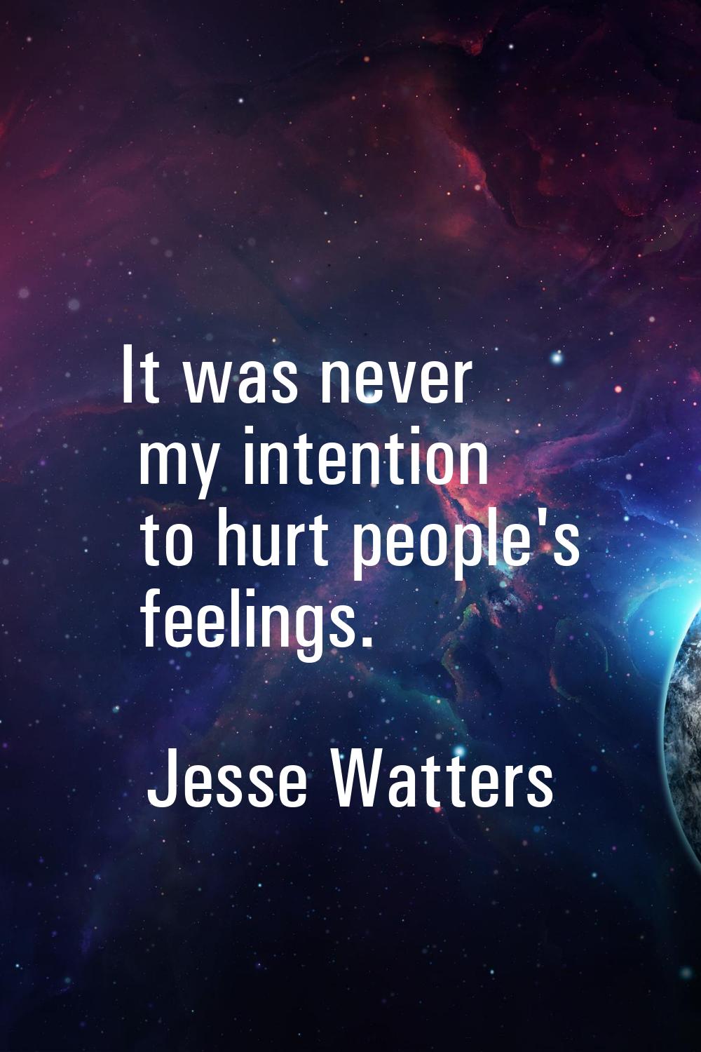 It was never my intention to hurt people's feelings.