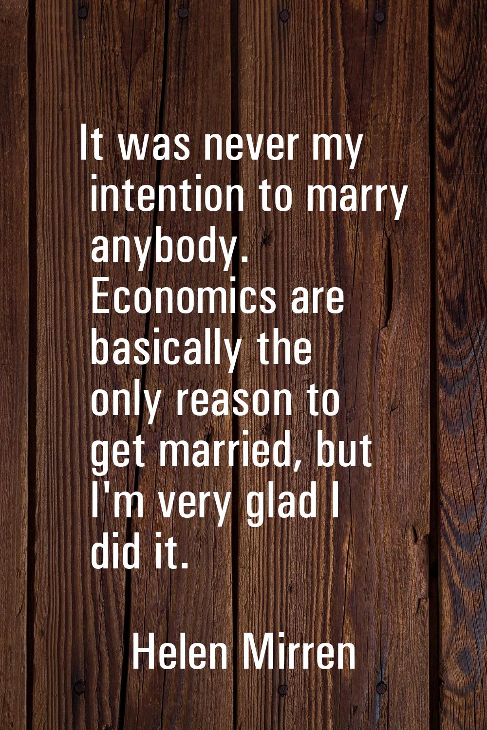 It was never my intention to marry anybody. Economics are basically the only reason to get married,