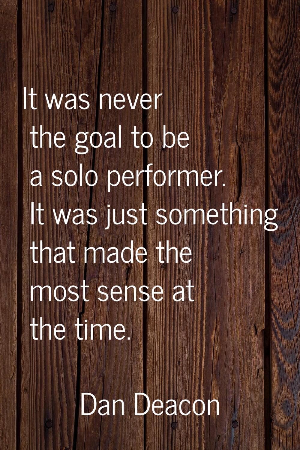 It was never the goal to be a solo performer. It was just something that made the most sense at the