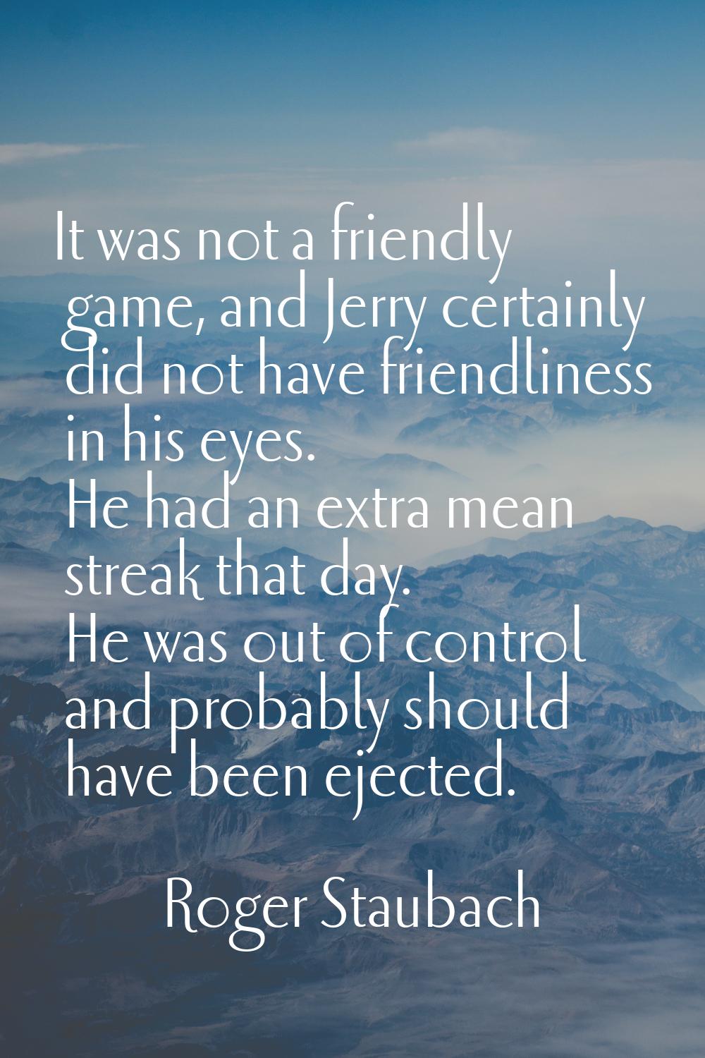 It was not a friendly game, and Jerry certainly did not have friendliness in his eyes. He had an ex