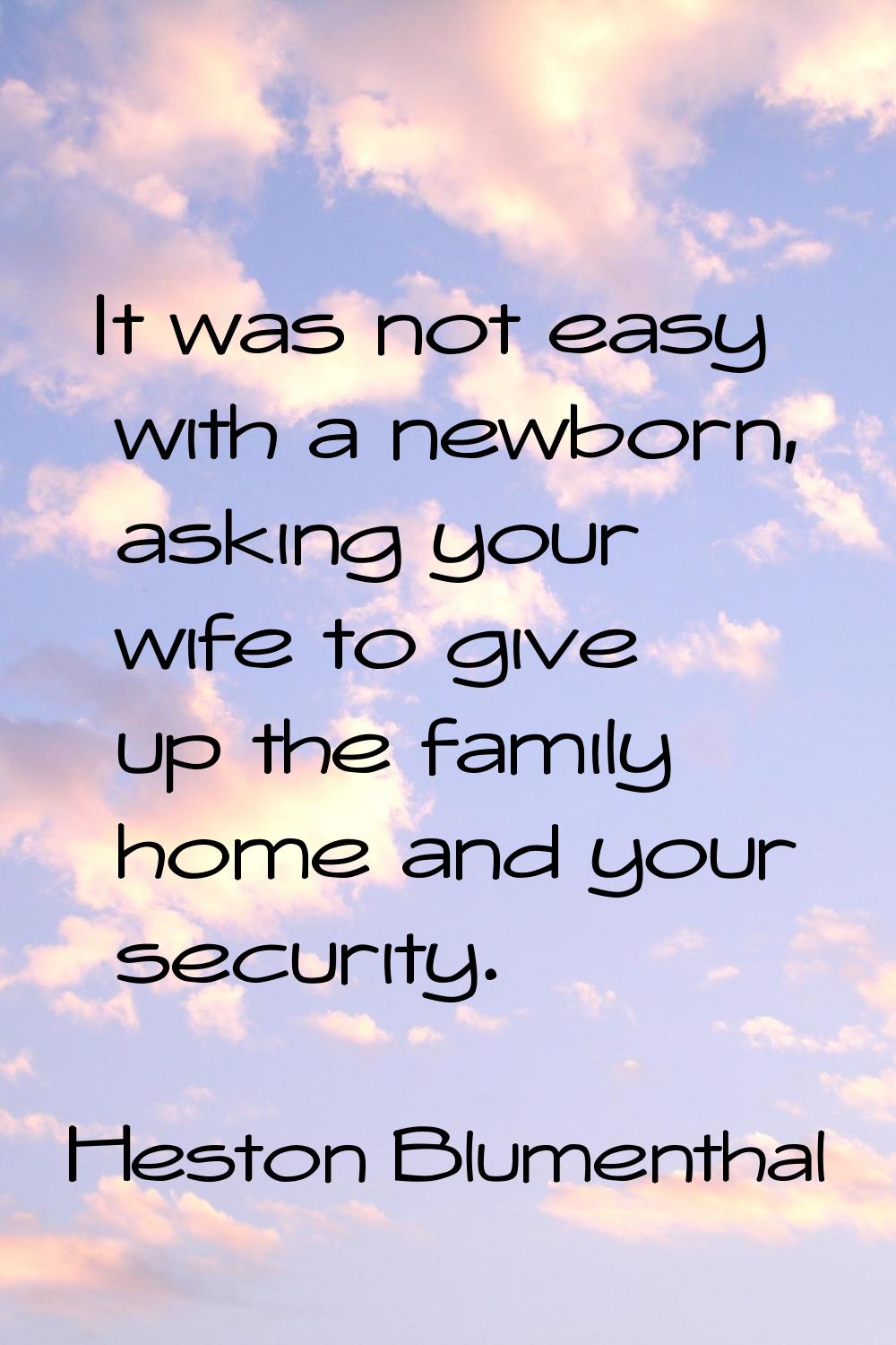 It was not easy with a newborn, asking your wife to give up the family home and your security.