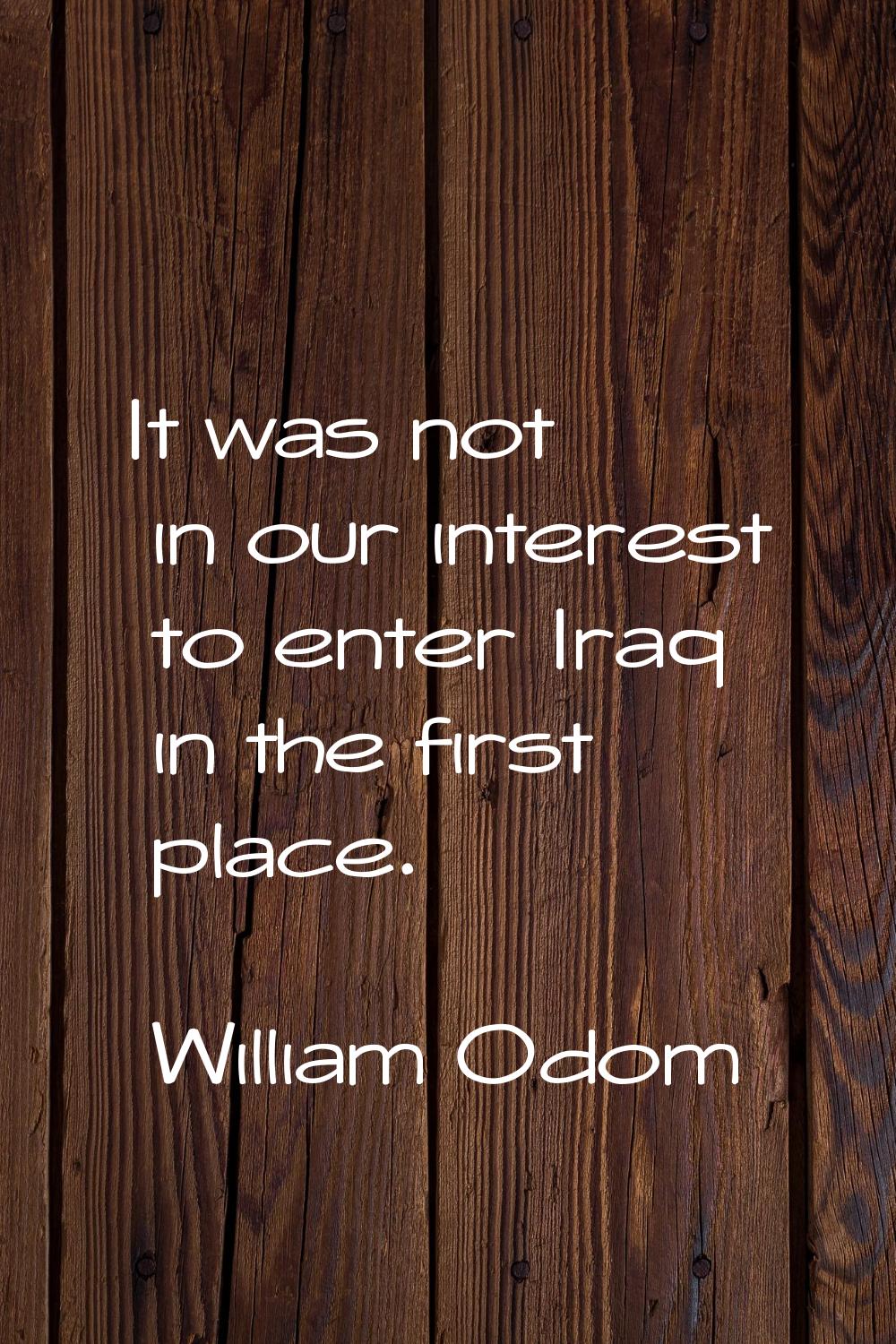 It was not in our interest to enter Iraq in the first place.