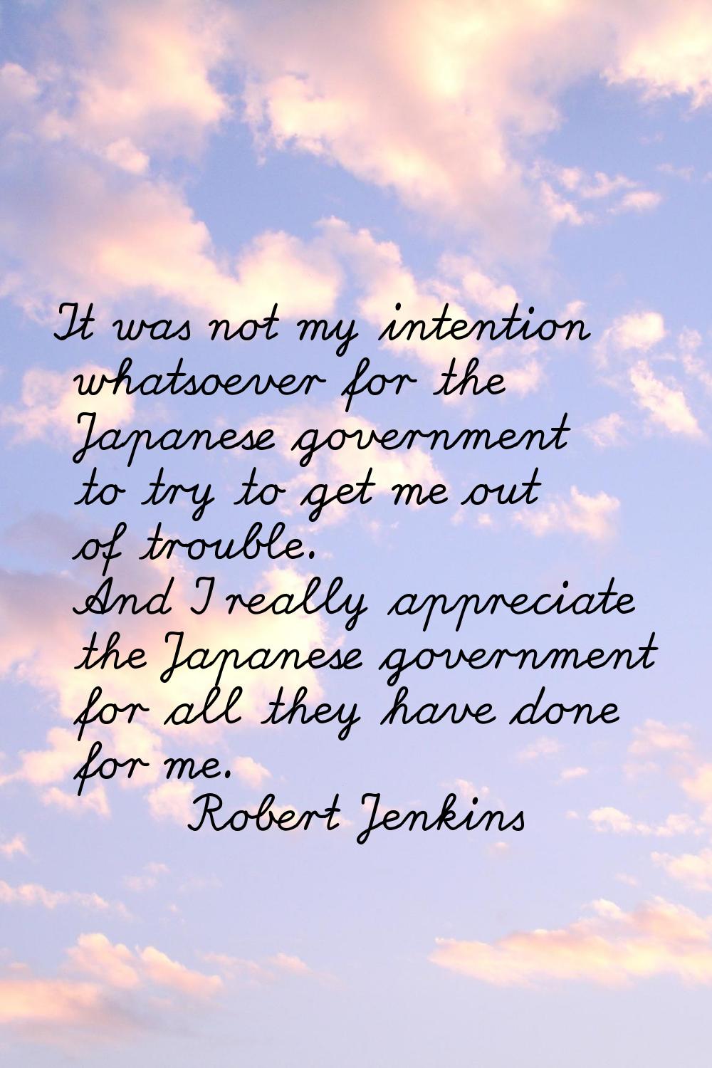 It was not my intention whatsoever for the Japanese government to try to get me out of trouble. And