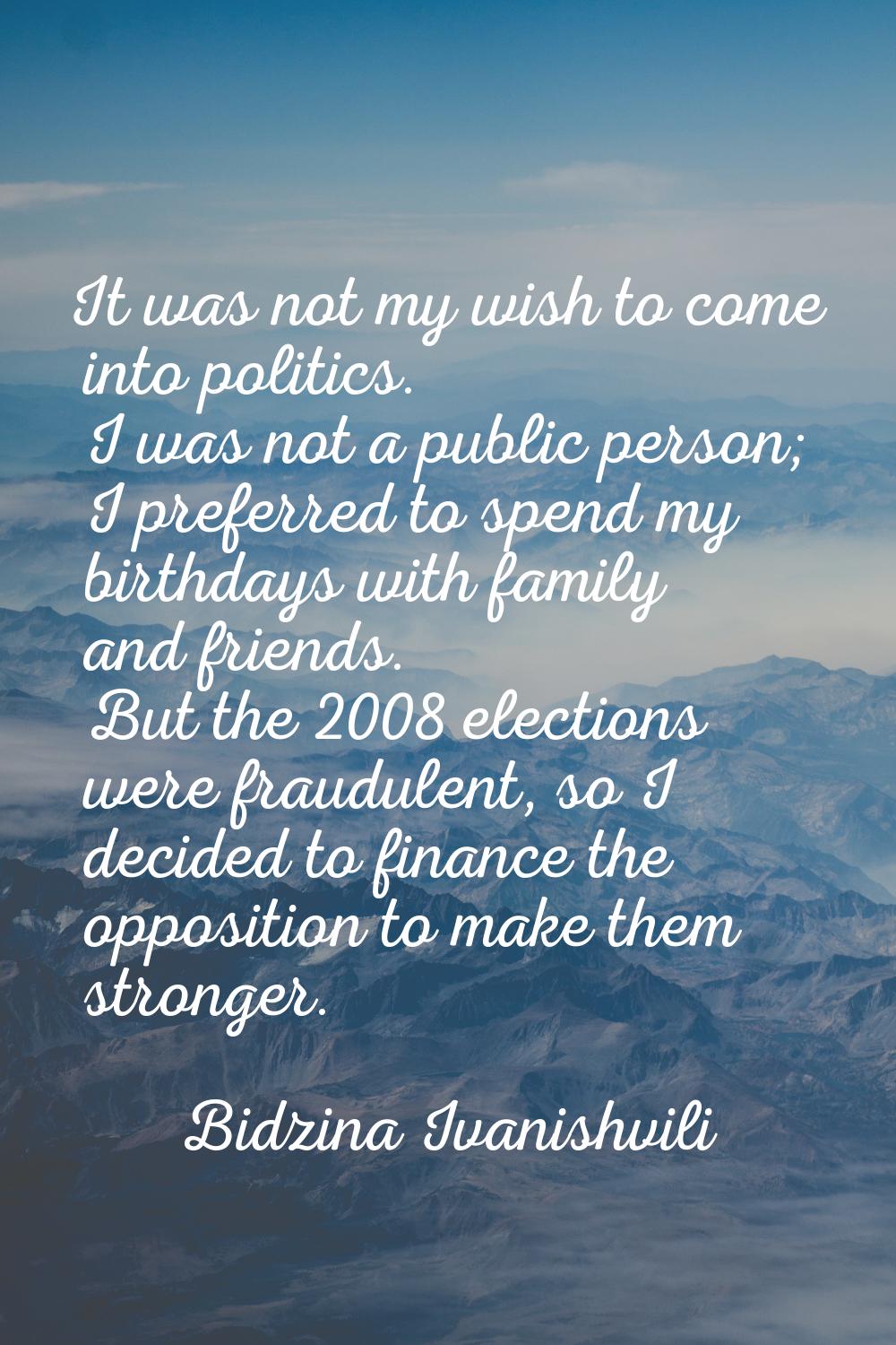 It was not my wish to come into politics. I was not a public person; I preferred to spend my birthd