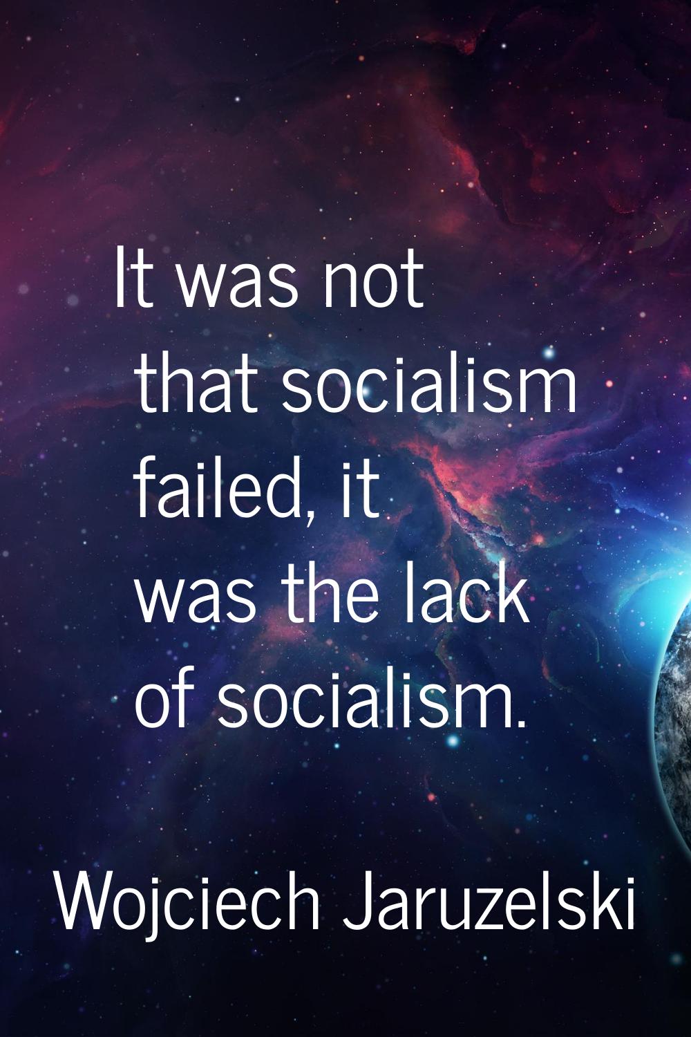 It was not that socialism failed, it was the lack of socialism.