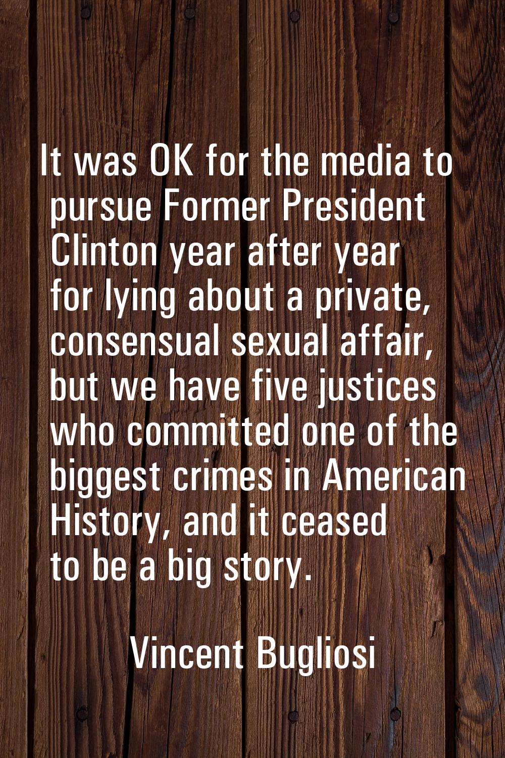 It was OK for the media to pursue Former President Clinton year after year for lying about a privat