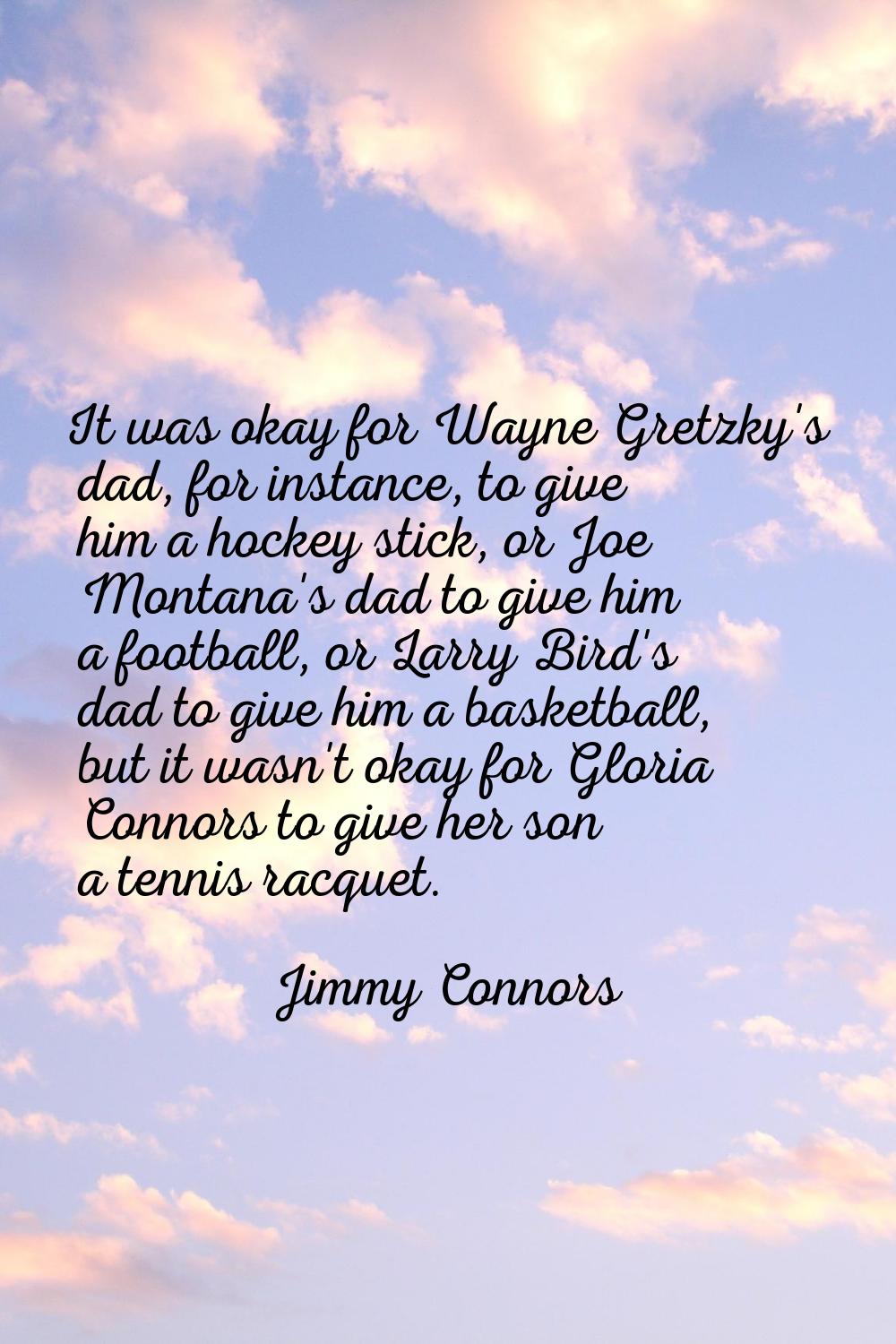 It was okay for Wayne Gretzky's dad, for instance, to give him a hockey stick, or Joe Montana's dad
