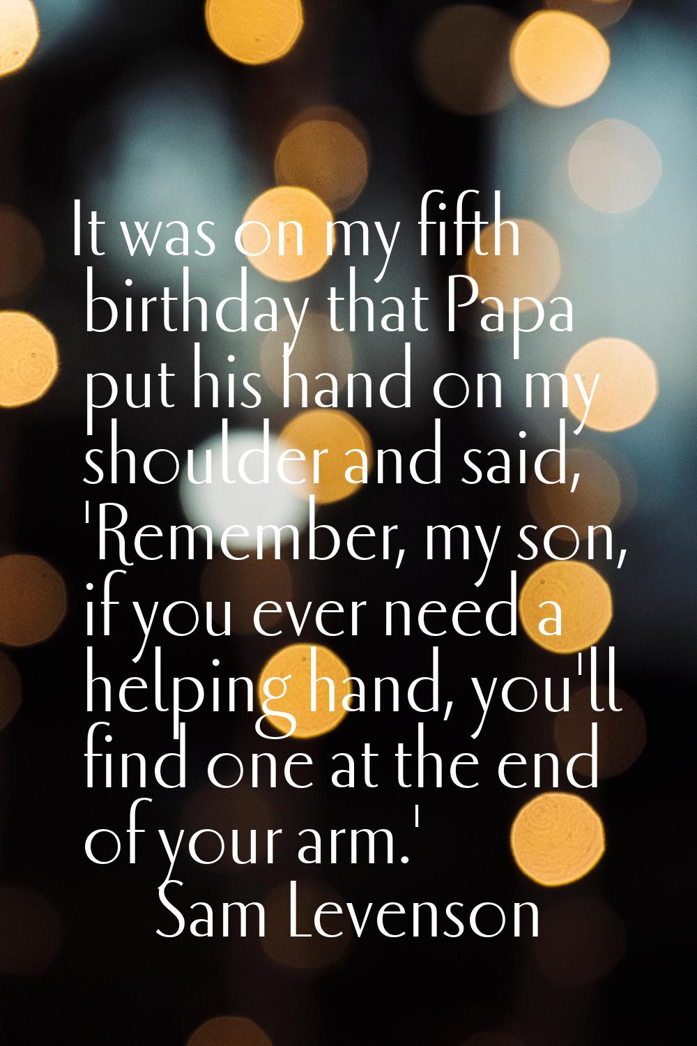 It was on my fifth birthday that Papa put his hand on my shoulder and said, 'Remember, my son, if y
