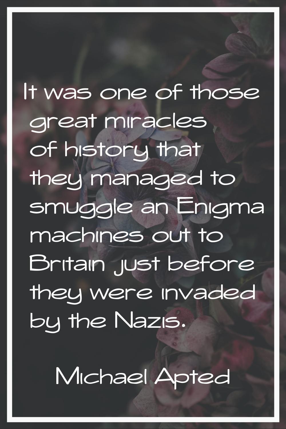 It was one of those great miracles of history that they managed to smuggle an Enigma machines out t