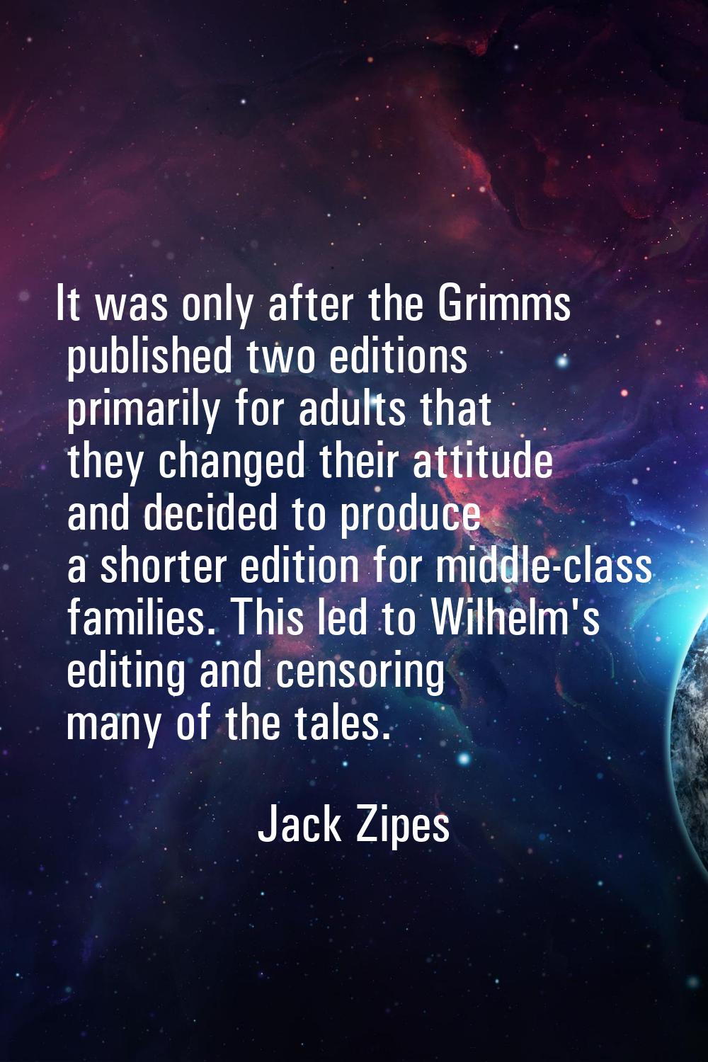 It was only after the Grimms published two editions primarily for adults that they changed their at