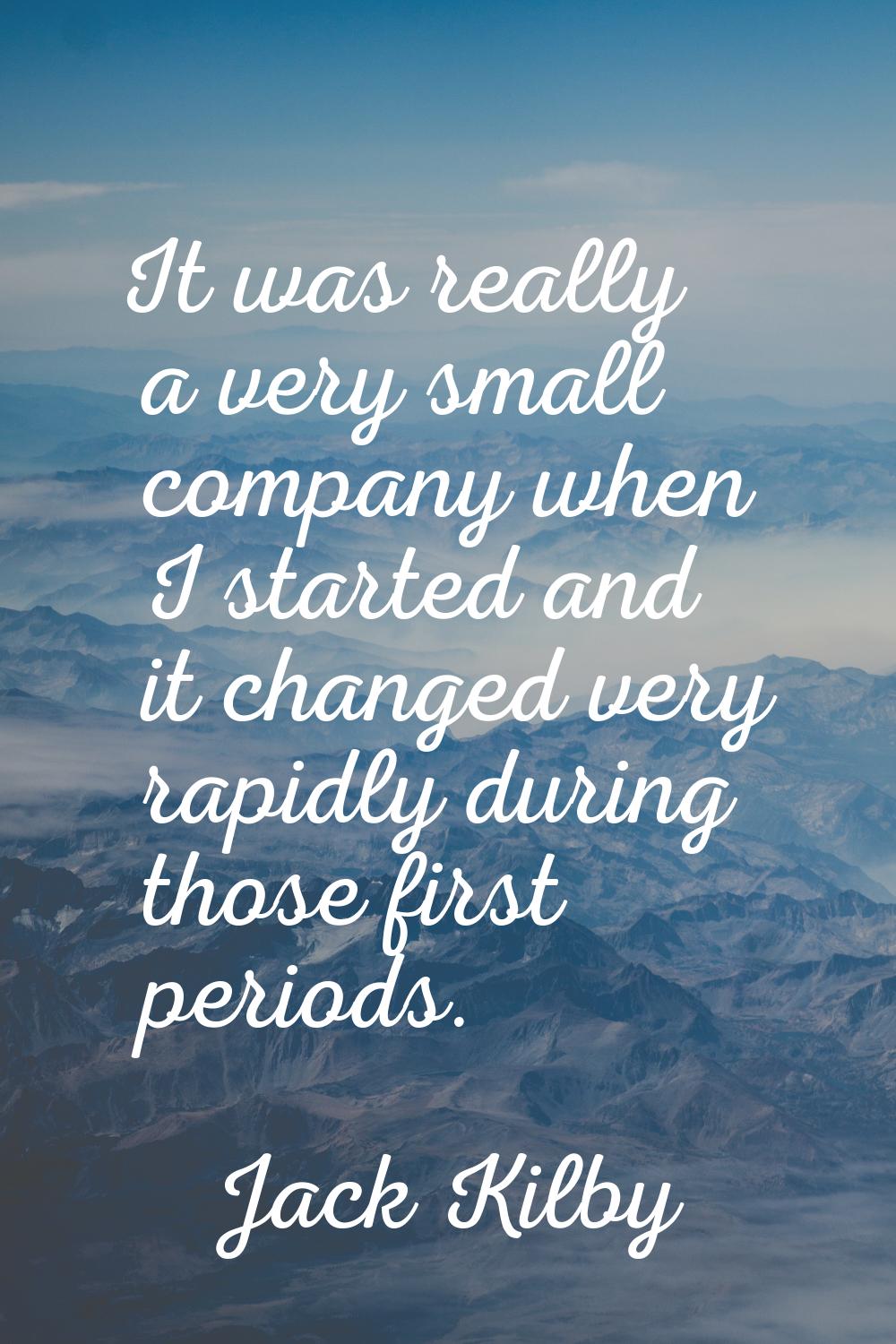 It was really a very small company when I started and it changed very rapidly during those first pe