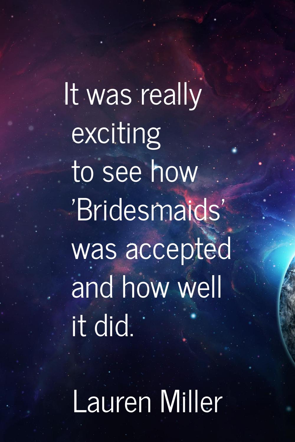 It was really exciting to see how 'Bridesmaids' was accepted and how well it did.