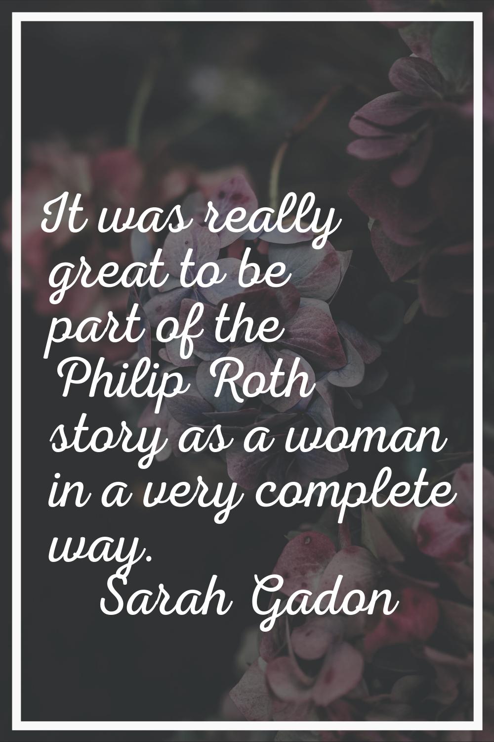 It was really great to be part of the Philip Roth story as a woman in a very complete way.