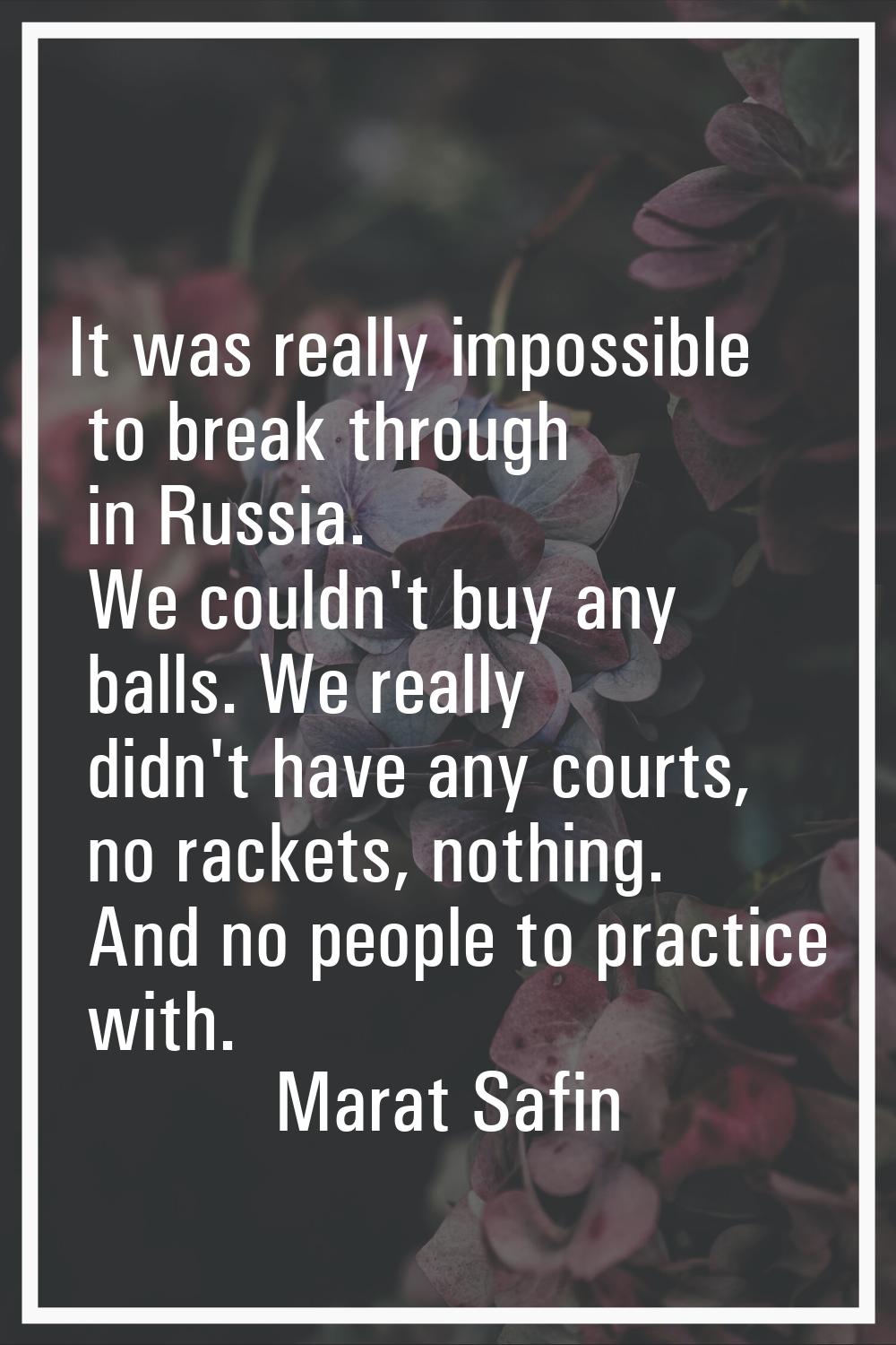 It was really impossible to break through in Russia. We couldn't buy any balls. We really didn't ha