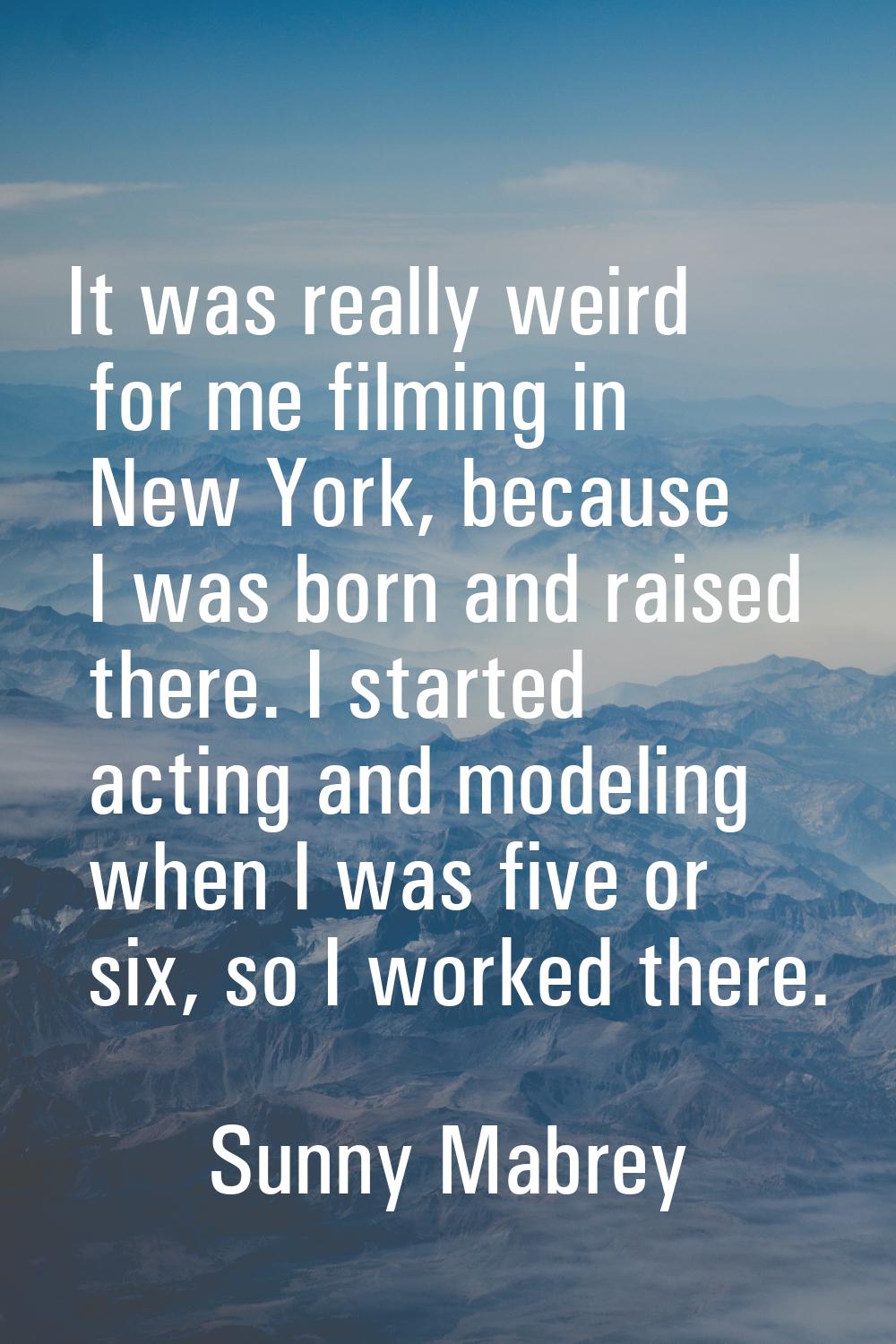 It was really weird for me filming in New York, because I was born and raised there. I started acti