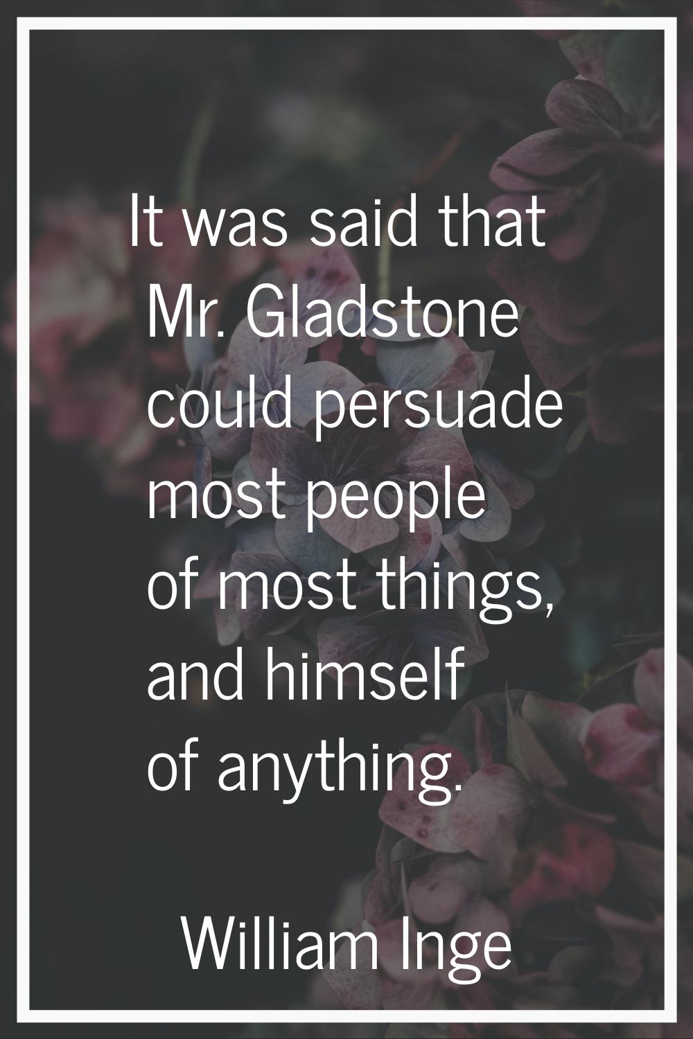 It was said that Mr. Gladstone could persuade most people of most things, and himself of anything.