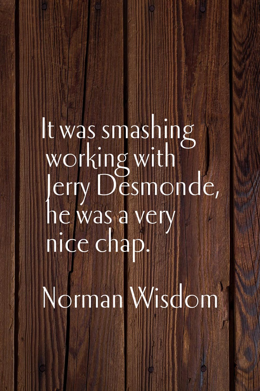 It was smashing working with Jerry Desmonde, he was a very nice chap.