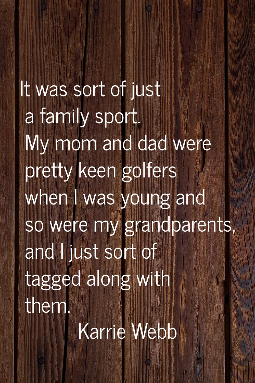 It was sort of just a family sport. My mom and dad were pretty keen golfers when I was young and so