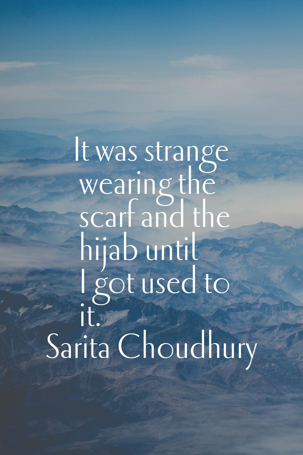 It was strange wearing the scarf and the hijab until I got used to it.