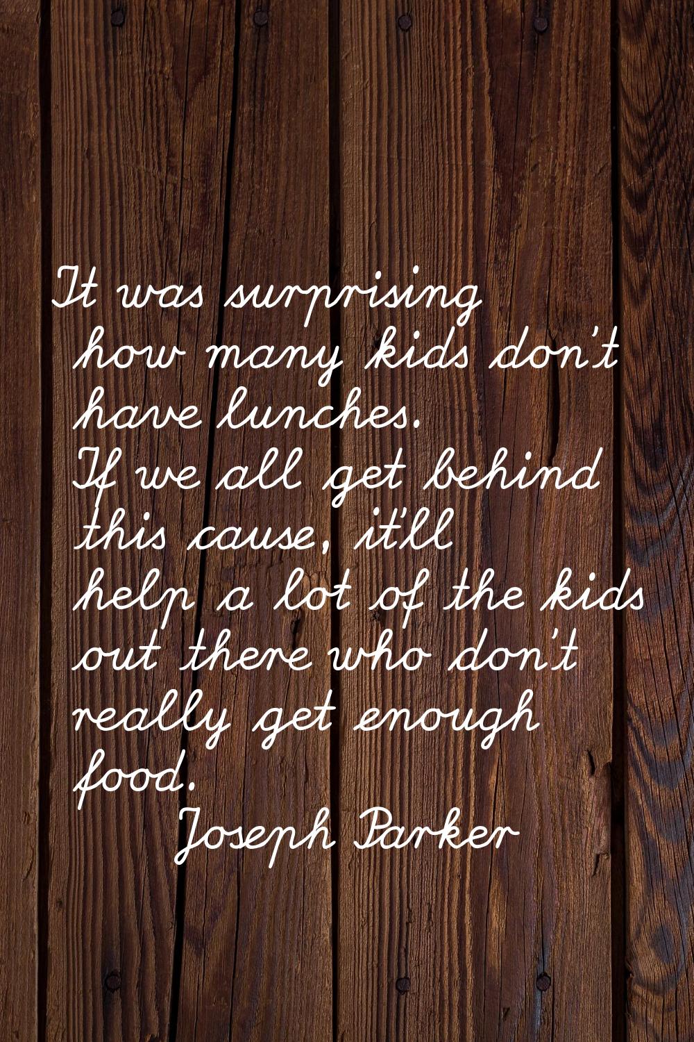 It was surprising how many kids don't have lunches. If we all get behind this cause, it'll help a l