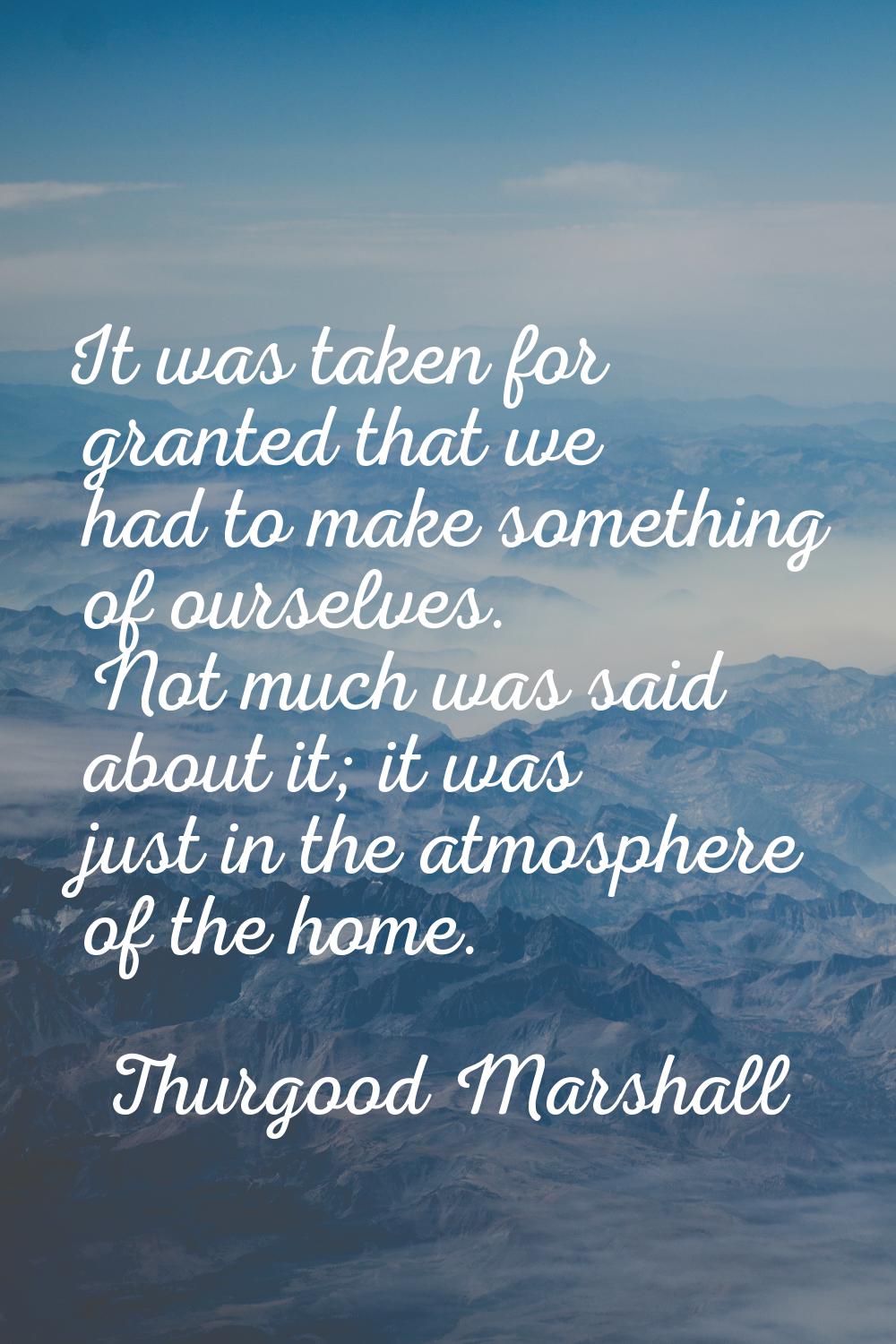 It was taken for granted that we had to make something of ourselves. Not much was said about it; it