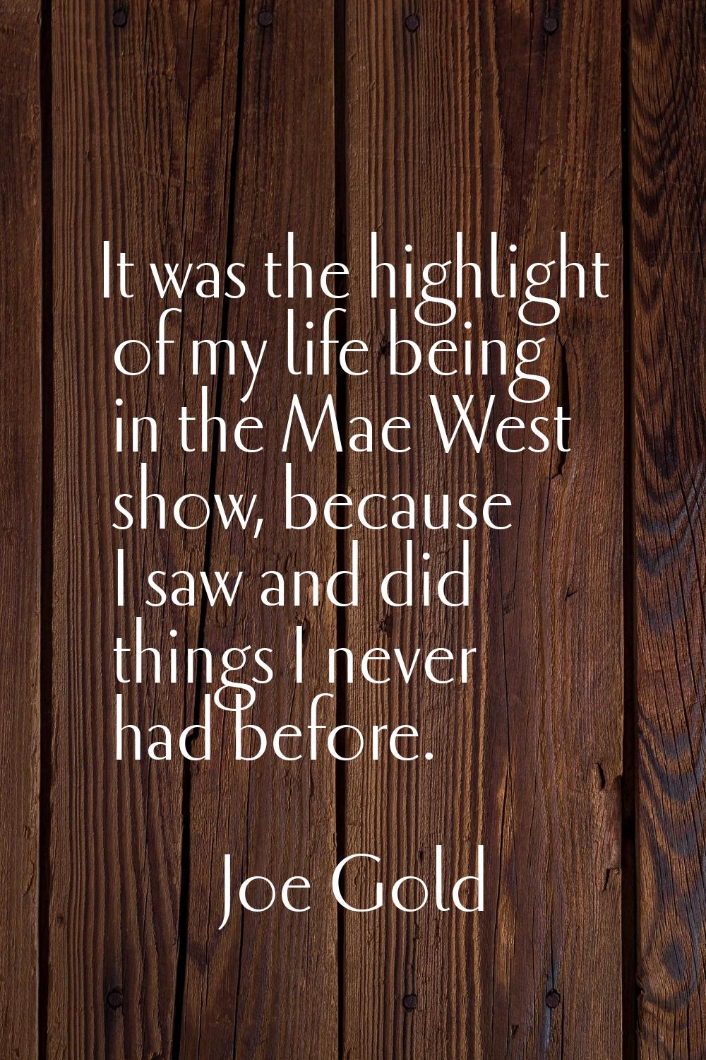 It was the highlight of my life being in the Mae West show, because I saw and did things I never ha