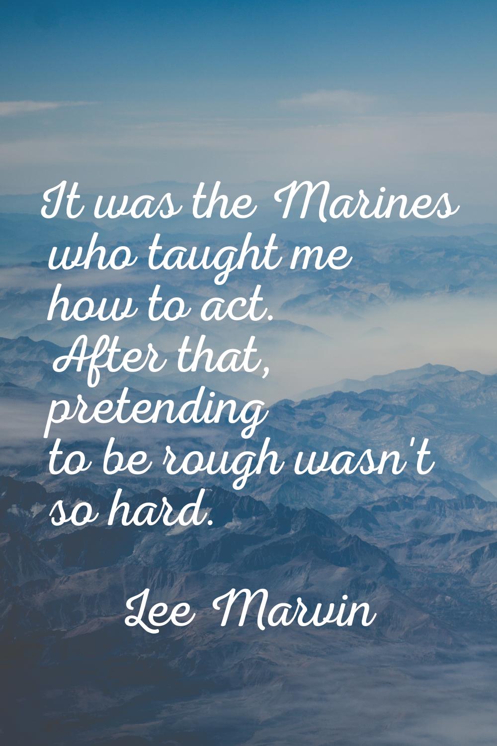 It was the Marines who taught me how to act. After that, pretending to be rough wasn't so hard.