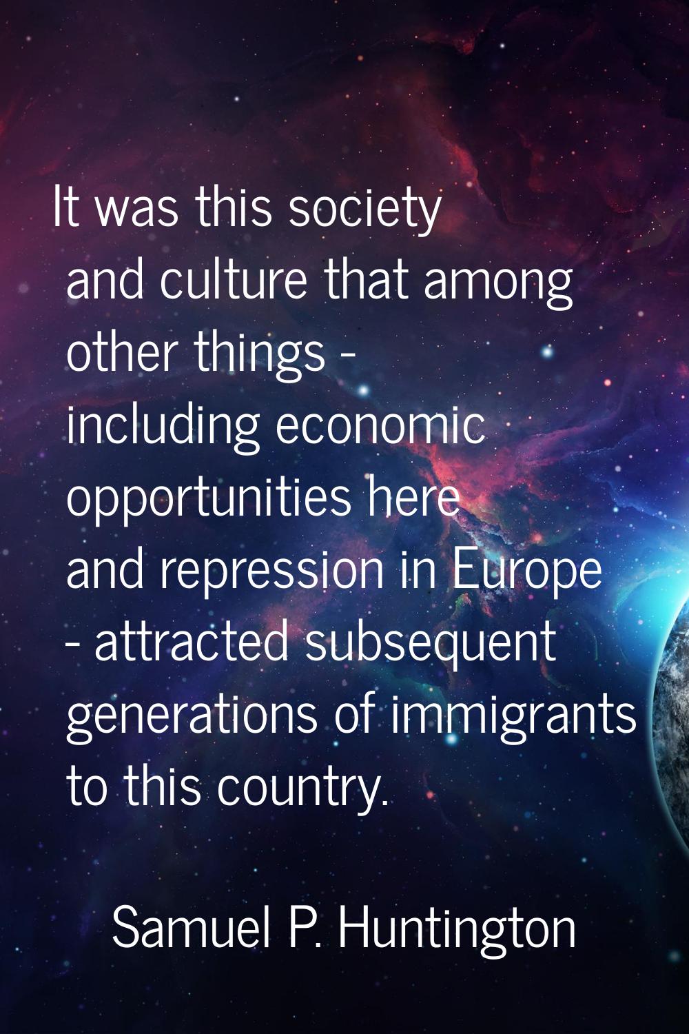 It was this society and culture that among other things - including economic opportunities here and