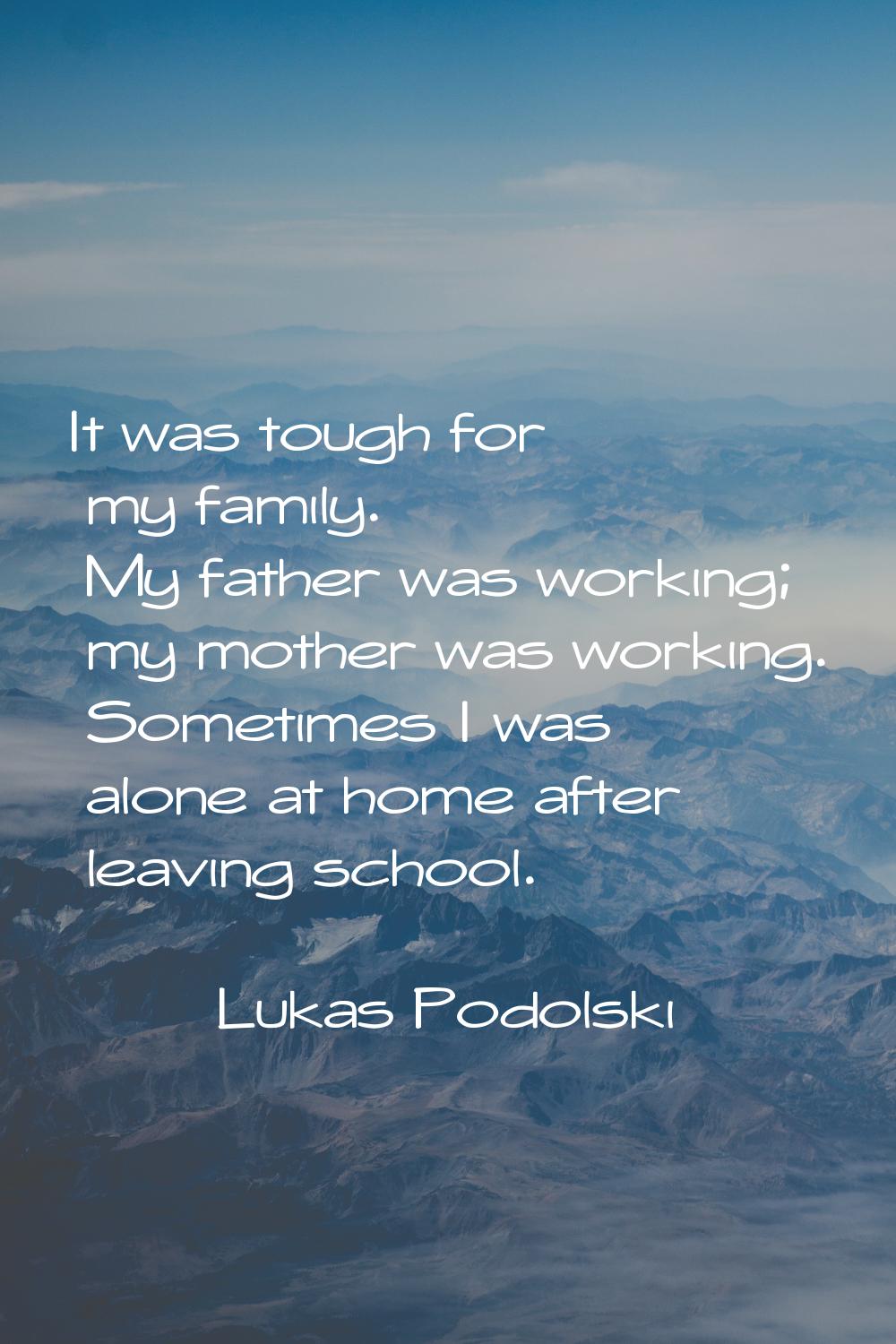 It was tough for my family. My father was working; my mother was working. Sometimes I was alone at 
