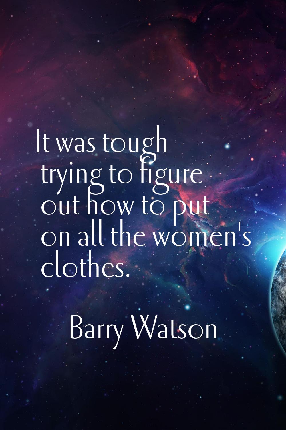 It was tough trying to figure out how to put on all the women's clothes.