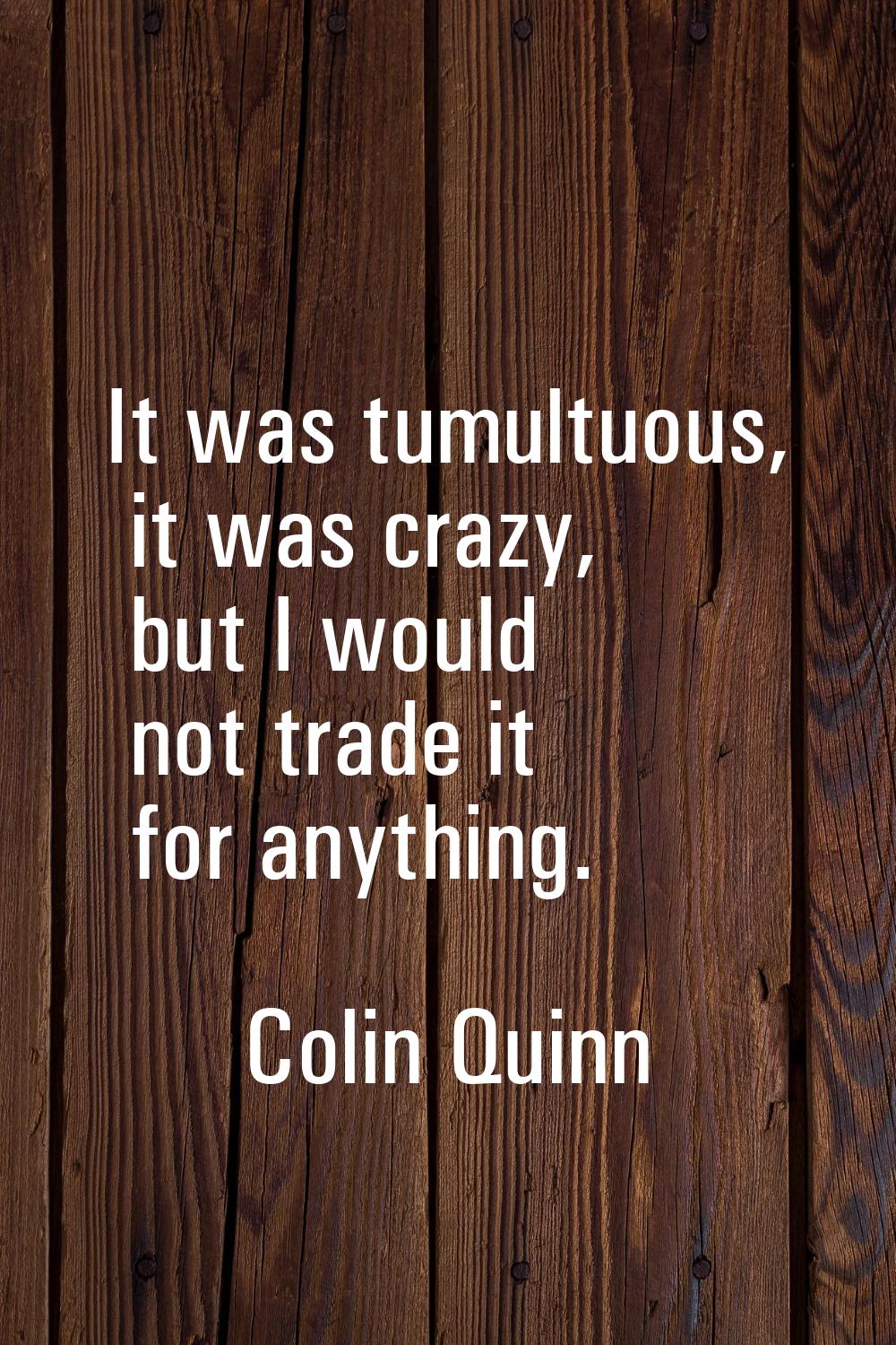 It was tumultuous, it was crazy, but I would not trade it for anything.