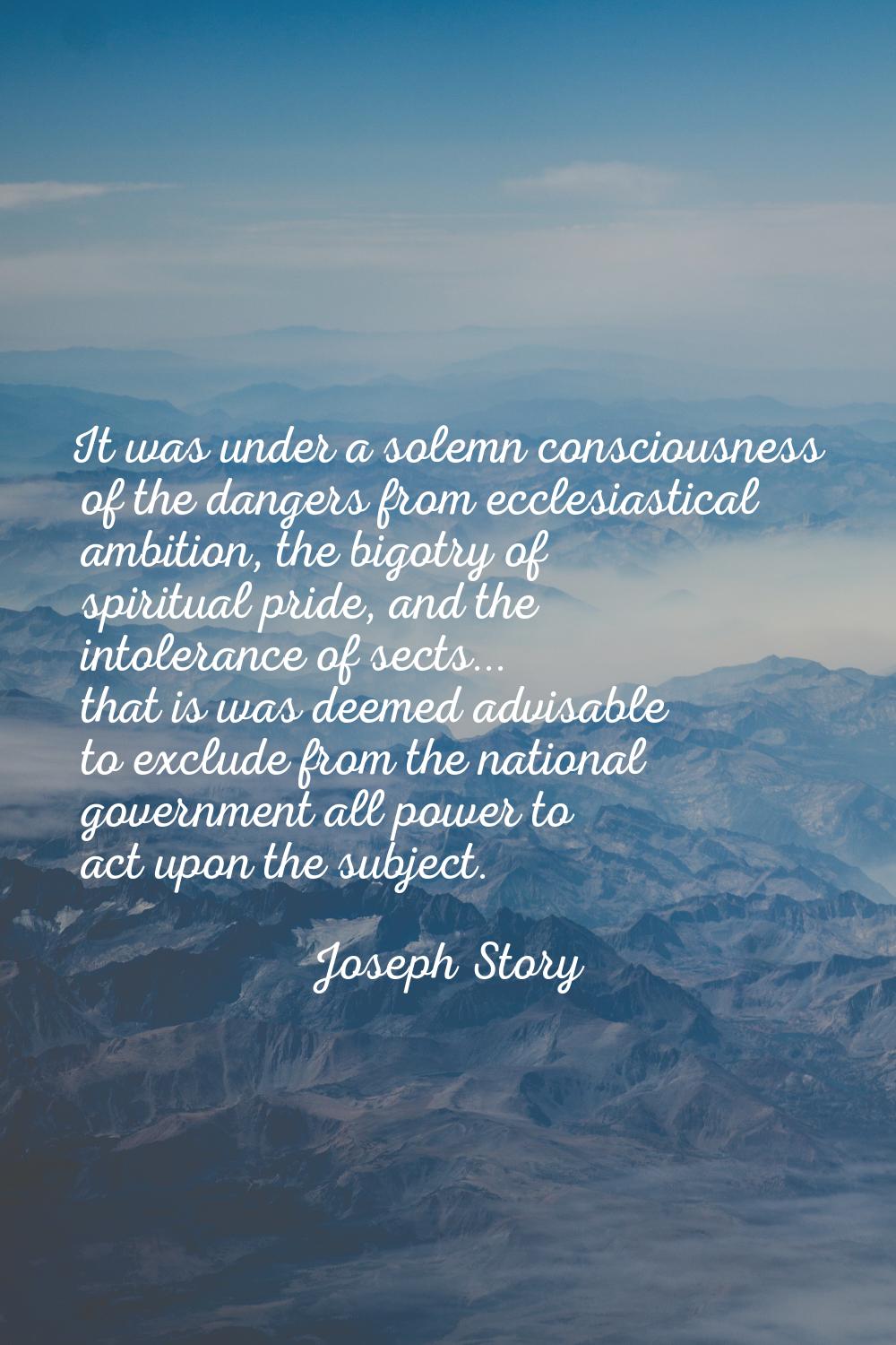 It was under a solemn consciousness of the dangers from ecclesiastical ambition, the bigotry of spi
