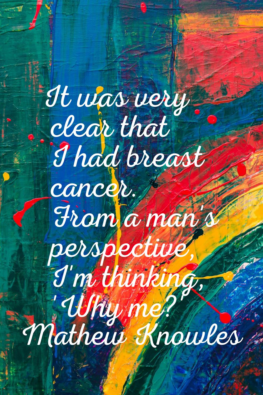 It was very clear that I had breast cancer. From a man's perspective, I'm thinking, 'Why me?'