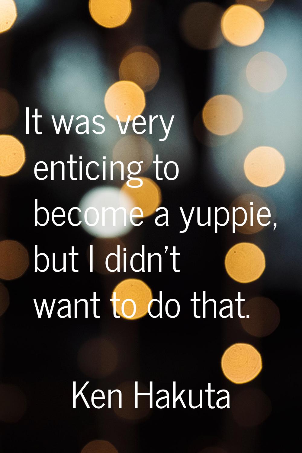 It was very enticing to become a yuppie, but I didn't want to do that.