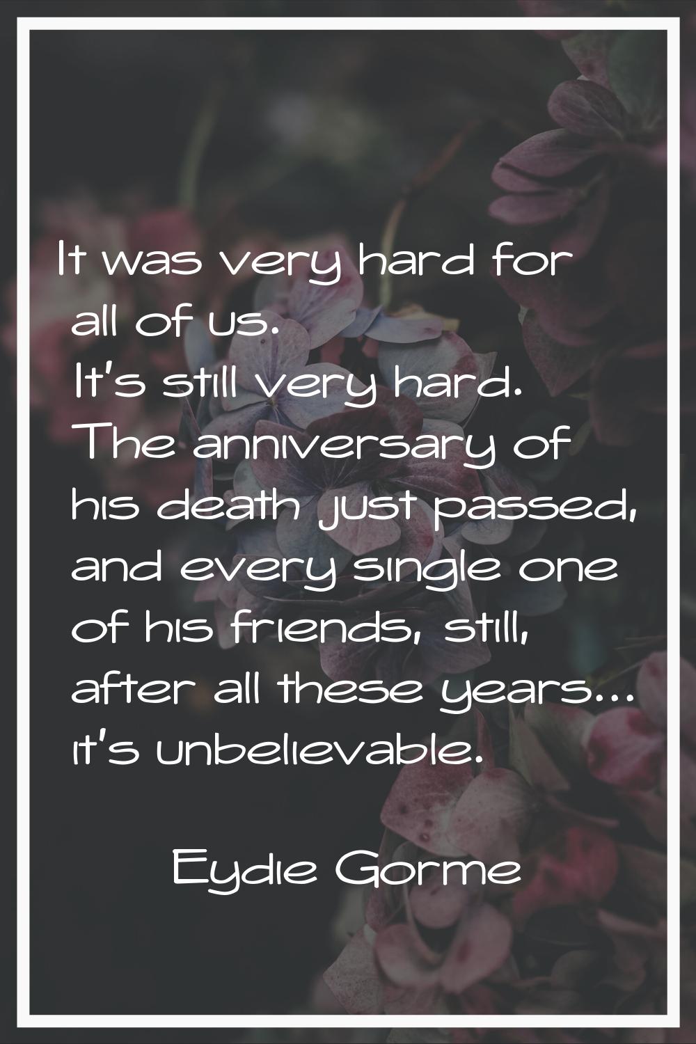 It was very hard for all of us. It's still very hard. The anniversary of his death just passed, and