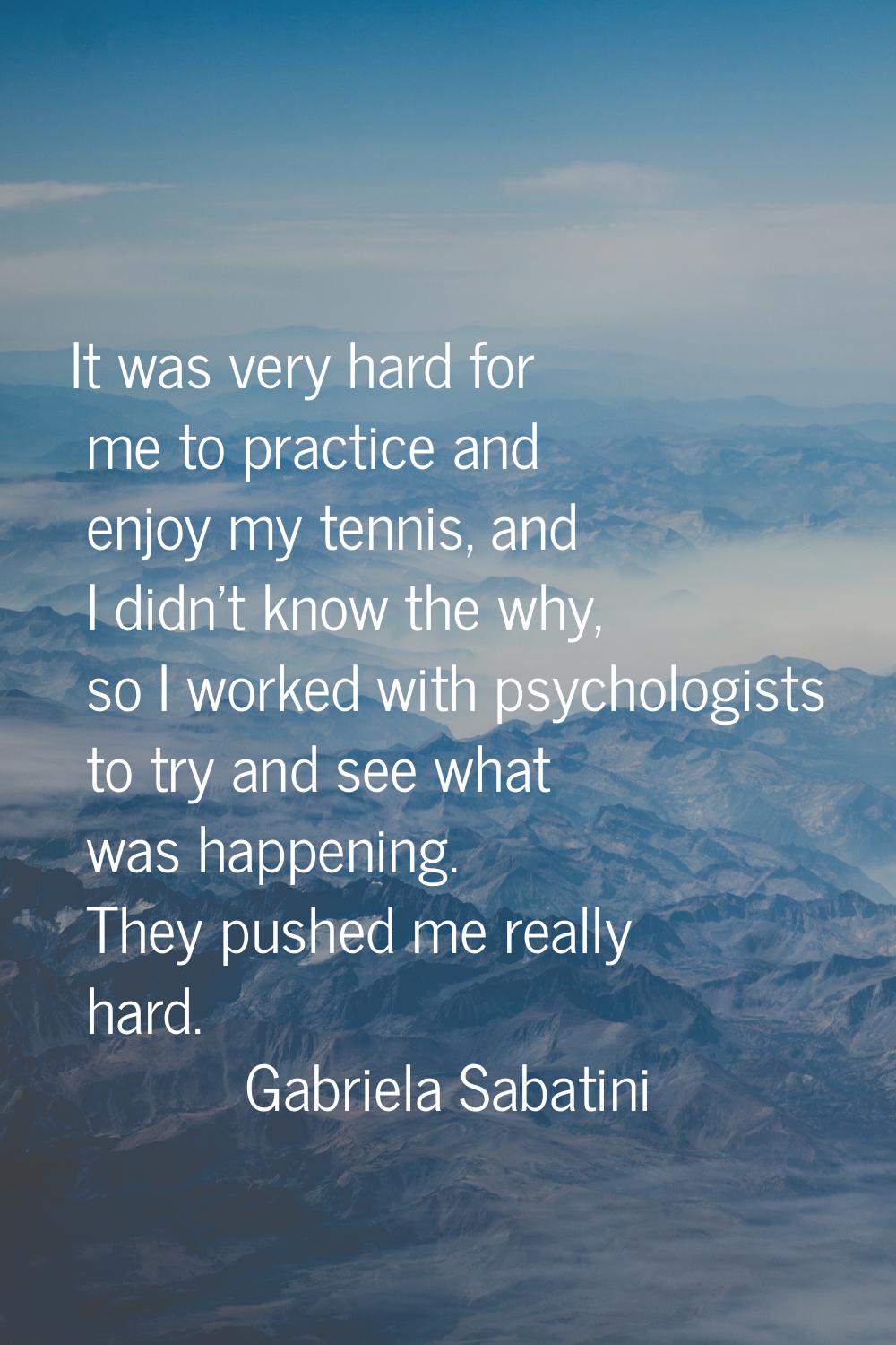 It was very hard for me to practice and enjoy my tennis, and I didn't know the why, so I worked wit
