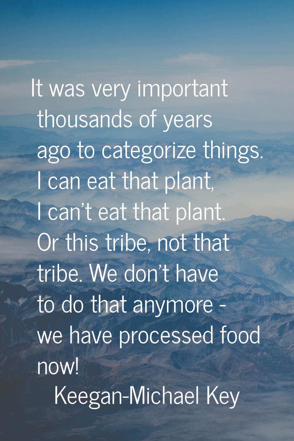 It was very important thousands of years ago to categorize things. I can eat that plant, I can't ea