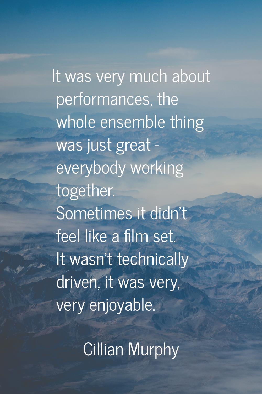 It was very much about performances, the whole ensemble thing was just great - everybody working to