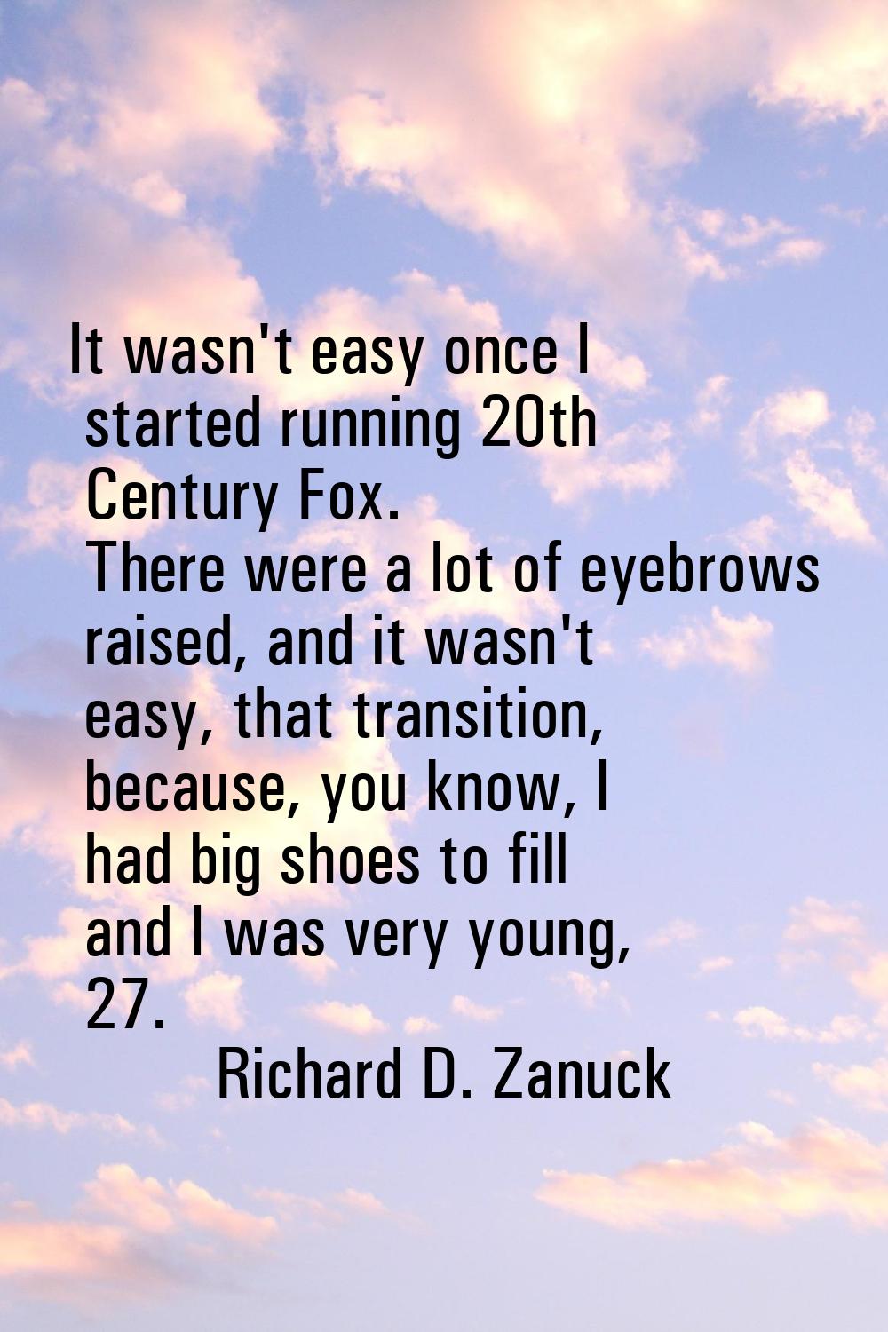 It wasn't easy once I started running 20th Century Fox. There were a lot of eyebrows raised, and it