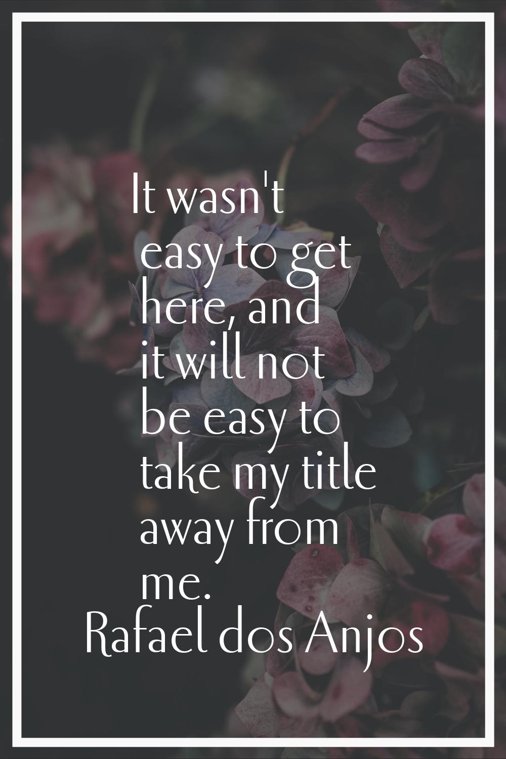 It wasn't easy to get here, and it will not be easy to take my title away from me.